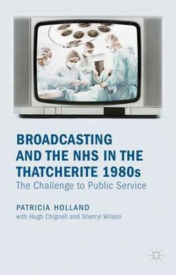 Broadcasting and the NHS in the Thatcherite 1980s: The Challenge to Public Service - Patricia Holland - cover