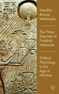 The Three Stigmata of Friedrich Nietzsche: Political Physiology in the Age of Nihilism - Nandita Biswas Mellamphy - cover