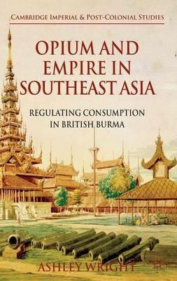 Opium and Empire in Southeast Asia: Regulating Consumption in British Burma - A. Wright - cover