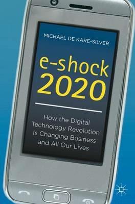 e-shock 2020: How the Digital Technology Revolution Is Changing Business and All Our Lives - Michael de Kare-Silver - cover