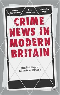 Crime News in Modern Britain: Press Reporting and Responsibility, 1820-2010 - Judith Rowbotham,Kim Stevenson,Samantha Pegg - cover