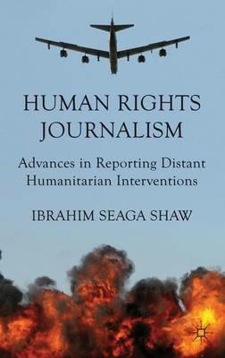 Human Rights Journalism: Advances in Reporting Distant Humanitarian Interventions - I. Shaw - cover