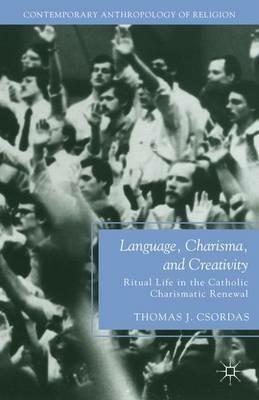 Language, Charisma, and Creativity: Ritual Life in the Catholic Charismatic Renewal - T. Csordas - cover