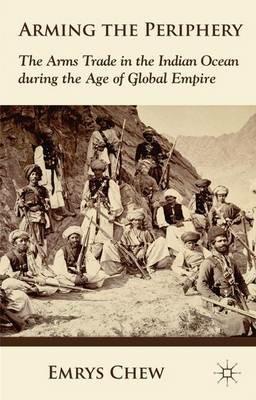 Arming the Periphery: The Arms Trade in the Indian Ocean during the Age of Global Empire - E. Chew - cover