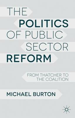 The Politics of Public Sector Reform: From Thatcher to the Coalition - M. Burton - cover