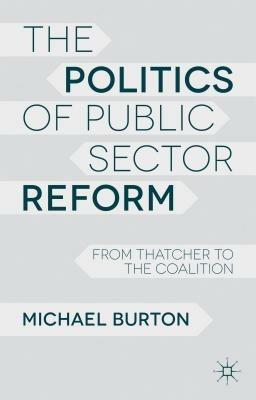 The Politics of Public Sector Reform: From Thatcher to the Coalition - M. Burton - cover