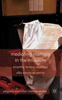 Mediating Memory in the Museum: Trauma, Empathy, Nostalgia - S. Arnold-de-Simine - cover