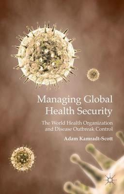 Managing Global Health Security: The World Health Organization and Disease Outbreak Control - A. Kamradt-Scott - cover