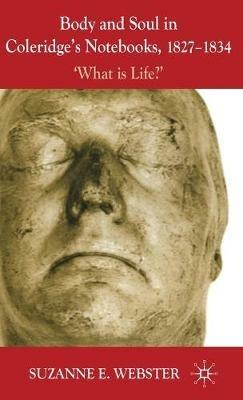 Body and Soul in Coleridge's Notebooks, 1827-1834: 'What is Life?' - S. Webster - cover
