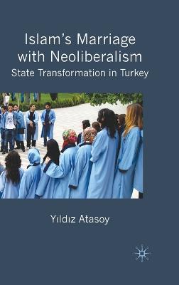 Islam’s Marriage with Neoliberalism: State Transformation in Turkey - Y. Atasoy - cover