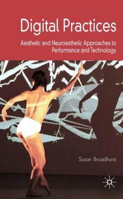 Digital Practices: Aesthetic and Neuroesthetic Approaches to Performance and Technology - S. Broadhurst - cover
