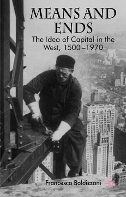 Means and Ends: The Idea of Capital in the West, 1500-1970 - F. Boldizzoni - cover