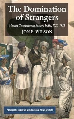 The Domination of Strangers: Modern Governance in Eastern India, 1780-1835 - J. Wilson - cover