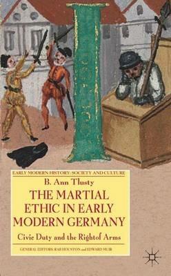 The Martial Ethic in Early Modern Germany: Civic Duty and the Right of Arms - B. Tlusty - cover