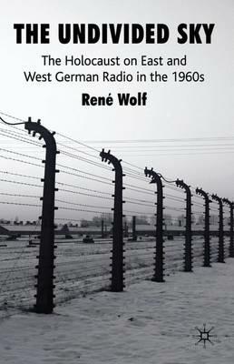The Undivided Sky: The Holocaust on East and West German Radio in the 1960s - R. Wolf - cover