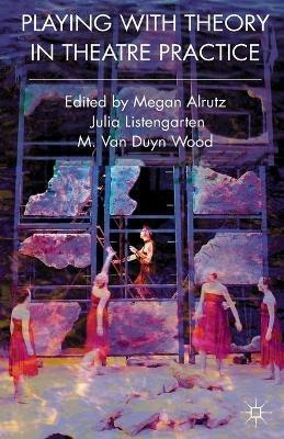 Playing with Theory in Theatre Practice - Megan Alrutz,Julia Listengarten,M. Van Duyn Wood - cover