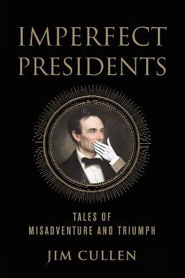Imperfect Presidents: Tales of Presidential Misadventure and Triumph - Jim Cullen - cover