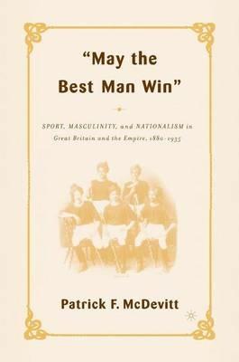 May the Best Man Win: Sport, Masculinity, and Nationalism in Great Britain and the Empire, 1880-1935 - P. McDevitt - cover