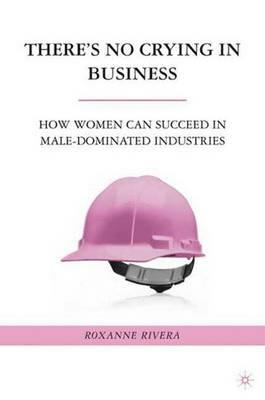 There's No Crying in Business: How Women Can Succeed in Male-Dominated Industries - R. Rivera - cover