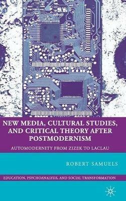 New Media, Cultural Studies, and Critical Theory after Postmodernism: Automodernity from Zizek to Laclau - R. Samuels - cover