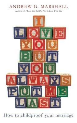 I Love You But You Always Put Me Last: How to childproof your marriage - Andrew G. Marshall - cover