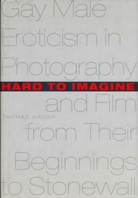 Hard to Imagine: Gay Male Eroticism in Photography and Film from Their Beginnings to Stonewall - Thomas Waugh - cover