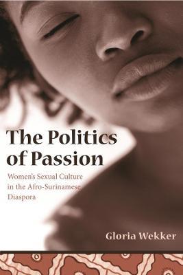 The Politics of Passion: Women's Sexual Culture in the Afro-Surinamese Diaspora - Gloria Wekker - cover