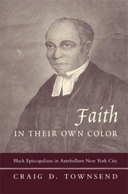 Faith in Their Own Color: Black Episcopalians in Antebellum New York City - Craig D. Townsend - cover