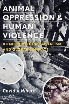 Animal Oppression and Human Violence: Domesecration, Capitalism, and Global Conflict - David A. Nibert - cover