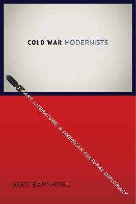 Cold War Modernists: Art, Literature, and American Cultural Diplomacy - Greg Barnhisel - cover