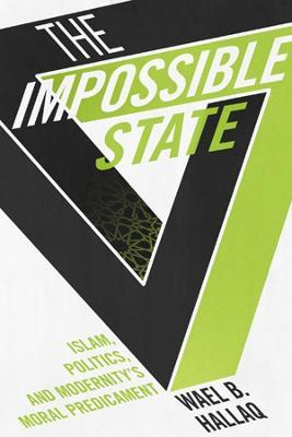 The Impossible State: Islam, Politics, and Modernity's Moral Predicament - Wael Hallaq - cover