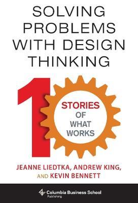 Solving Problems with Design Thinking: Ten Stories of What Works - Jeanne Liedtka,Andrew King,Kevin Bennett - cover