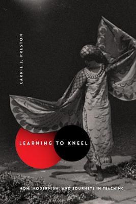 Learning to Kneel: Noh, Modernism, and Journeys in Teaching - Carrie J. Preston - cover
