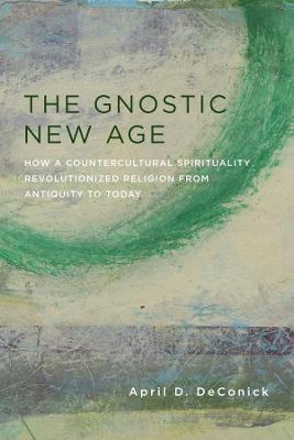 The Gnostic New Age: How a Countercultural Spirituality Revolutionized Religion from Antiquity to Today - April DeConick - cover