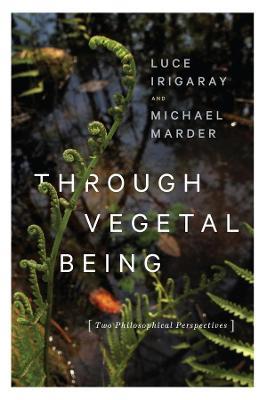 Through Vegetal Being: Two Philosophical Perspectives - Luce Irigaray,Michael Marder - cover