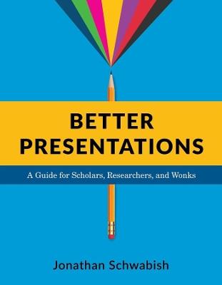 Better Presentations: A Guide for Scholars, Researchers, and Wonks - Jonathan Schwabish - cover