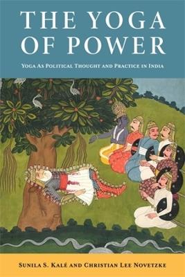 The Yoga of Power: Yoga as Political Thought and Practice in India - Christian Lee Novetzke,Sunila Kalé - cover