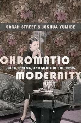 Chromatic Modernity: Color, Cinema, and Media of the 1920s - Sarah Street,Joshua Yumibe - cover