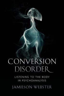 Conversion Disorder: Listening to the Body in Psychoanalysis - Jamieson Webster - cover