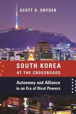 South Korea at the Crossroads: Autonomy and Alliance in an Era of Rival Powers - Scott A. Snyder - cover