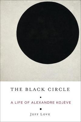 The Black Circle: A Life of Alexandre Kojeve - Jeff Love - cover