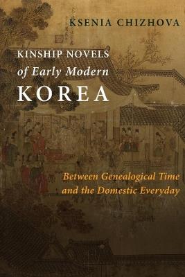 Kinship Novels of Early Modern Korea: Between Genealogical Time and the Domestic Everyday - Ksenia Chizhova - cover