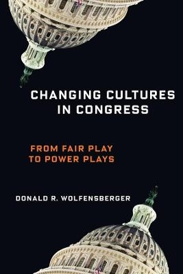 Changing Cultures in Congress: From Fair Play to Power Plays - Donald R. Wolfensberger - cover