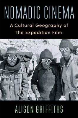 Nomadic Cinema: A Cultural Geography of the Expedition Film - Alison Griffiths - cover