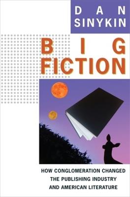 Big Fiction: How Conglomeration Changed the Publishing Industry and American Literature - Dan Sinykin - cover