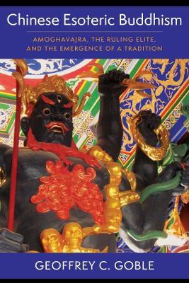 Chinese Esoteric Buddhism: Amoghavajra, the Ruling Elite, and the Emergence of a Tradition - Geoffrey C. Goble - cover