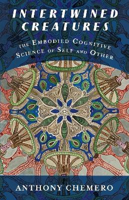 Intertwined Creatures: The Embodied Cognitive Science of Self and Other - Anthony Chemero - cover