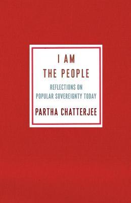 I Am the People: Reflections on Popular Sovereignty Today - Partha Chatterjee - cover