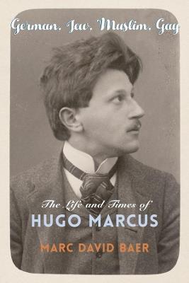 German, Jew, Muslim, Gay: The Life and Times of Hugo Marcus - Marc David Baer - cover