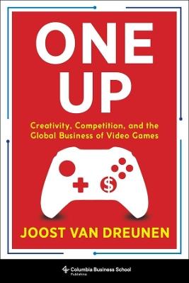 One Up: Creativity, Competition, and the Global Business of Video Games - Joost van Dreunen - cover